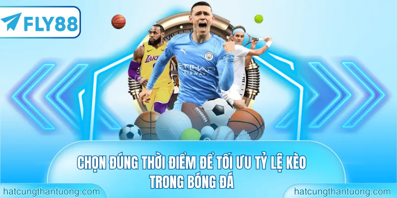 Chọn đúng thời điểm để tối ưu tỷ lệ kèo trong bóng đá